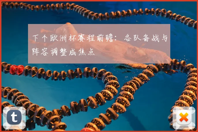 下个欧洲杯赛程前瞻:各队备战与阵容调整成焦点