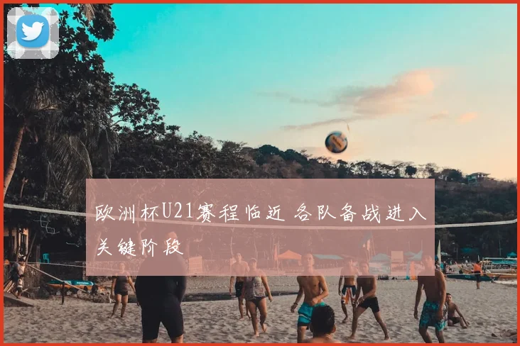 欧洲杯U21赛程临近 各队备战进入关键阶段
