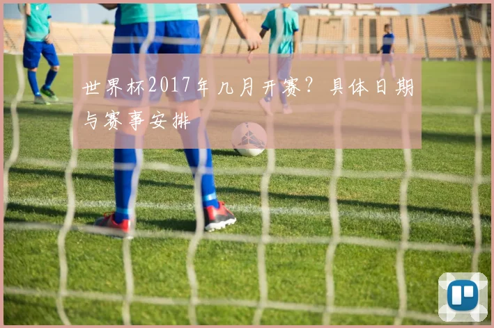 世界杯2017年几月开赛?具体日期与赛事安排
