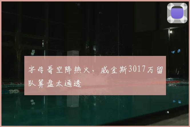 字母哥空降热火，威金斯3017万留队算盘太通透
